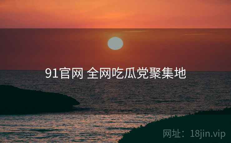 91官网 全网吃瓜党聚集地 91官网 全网吃瓜党聚集地