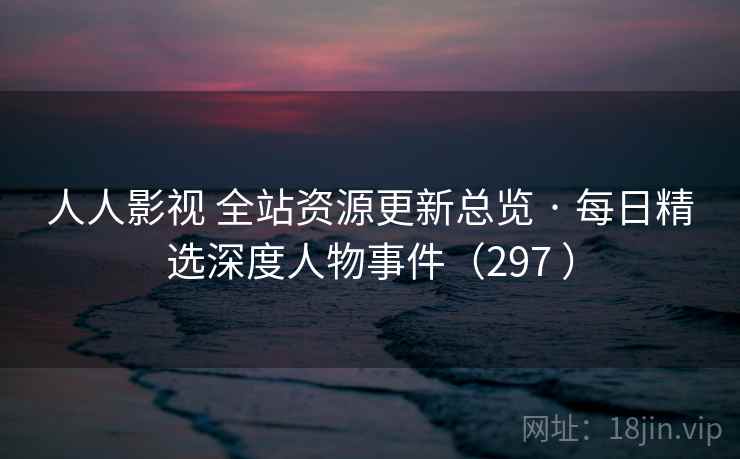 人人影视 全站资源更新总览 · 每日精选深度人物事件(297 ) 人人影视 全站资源更新总览 · 每日精选深度人物事件(297 )